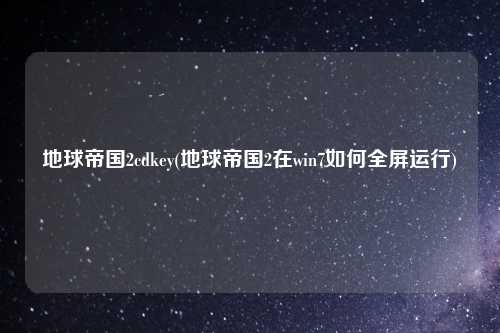 地球帝国2cdkey(地球帝国2在win7如何全屏运行)