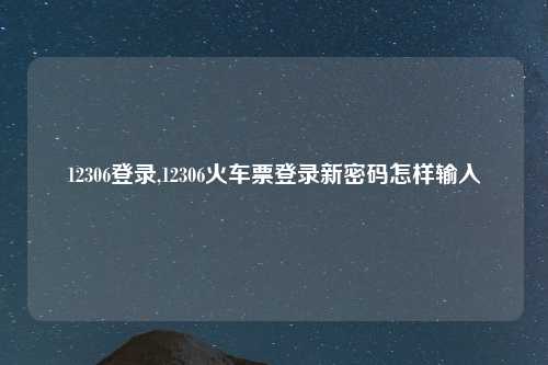 12306登录,12306火车票登录新密码怎样输入