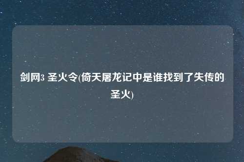 剑网3 圣火令(倚天屠龙记中是谁找到了失传的圣火)