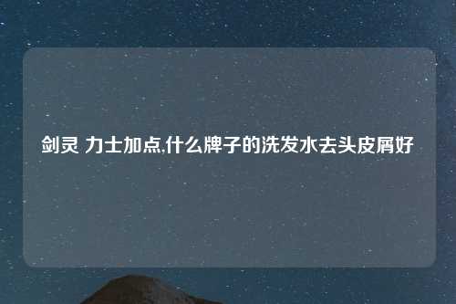 剑灵 力士加点,什么牌子的洗发水去头皮屑好