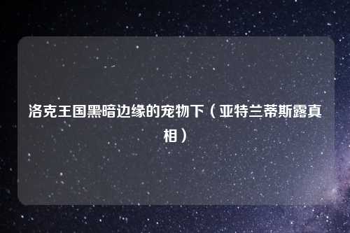 洛克王国黑暗边缘的宠物下（亚特兰蒂斯露真相）