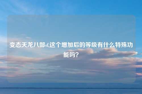 变态天龙八部sf,这个增加后的等级有什么特殊功能吗?