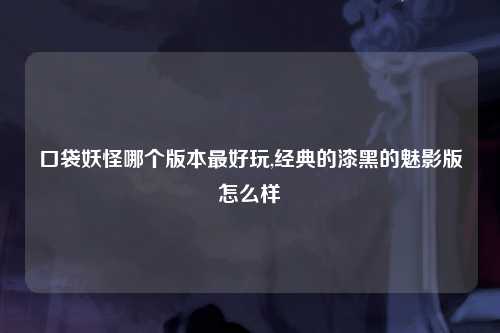 口袋妖怪哪个版本最好玩,经典的漆黑的魅影版怎么样