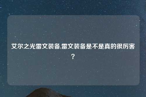 艾尔之光雷文装备,雷文装备是不是真的很厉害?