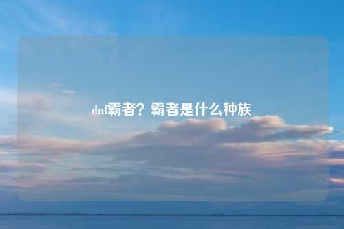dnf霸者？霸者是什么种族
