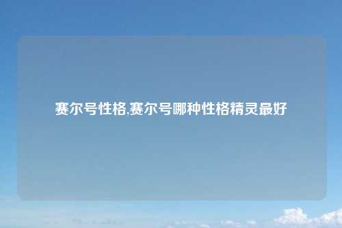 赛尔号性格,赛尔号哪种性格精灵最好