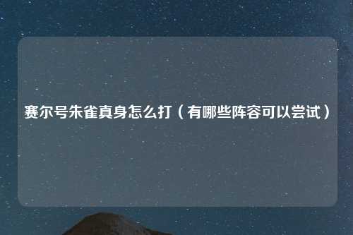 赛尔号朱雀真身怎么打（有哪些阵容可以尝试）