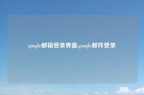 google邮箱登录界面,google邮件登录