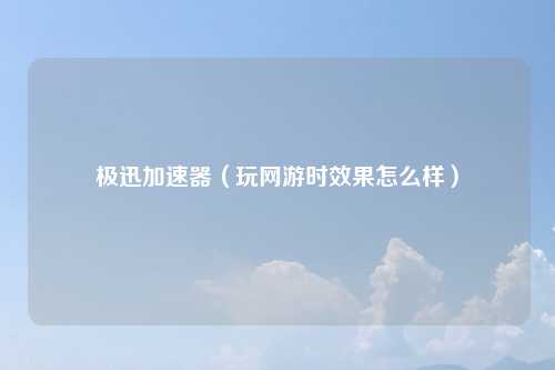 极迅加速器（玩网游时效果怎么样）
