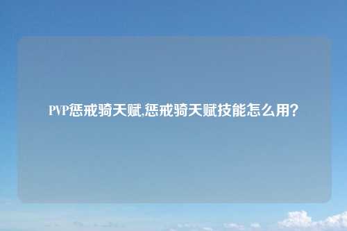 PVP惩戒骑天赋,惩戒骑天赋技能怎么用？