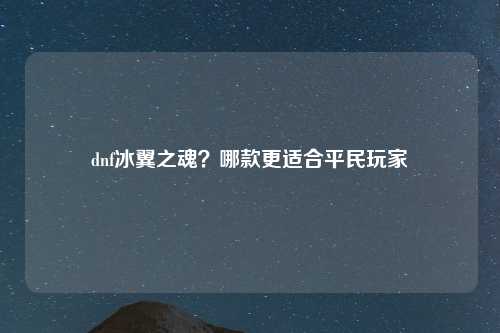 dnf冰翼之魂？哪款更适合平民玩家