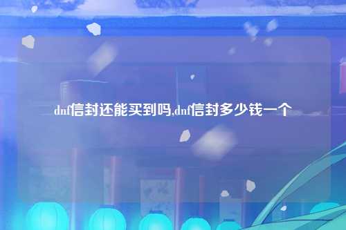 dnf信封还能买到吗,dnf信封多少钱一个
