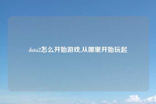 dota2怎么开始游戏,从哪里开始玩起