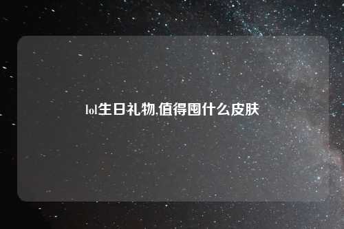 lol生日礼物,值得囤什么皮肤