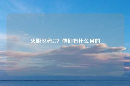 火影忍者55？他们有什么目的