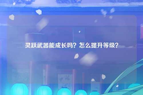 灵跃武器能成长吗？怎么提升等级？