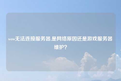 wow无法连接服务器,是网络原因还是游戏服务器维护？