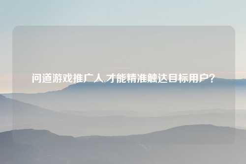 问道游戏推广人,才能精准触达目标用户？