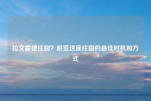 拉文霍德庄园？游览这座庄园的最佳时机和方式