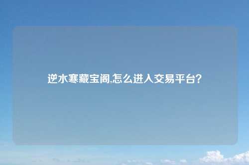 逆水寒藏宝阁,怎么进入交易平台？