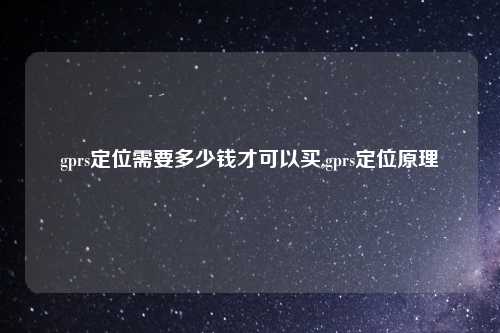 gprs定位需要多少钱才可以买,gprs定位原理