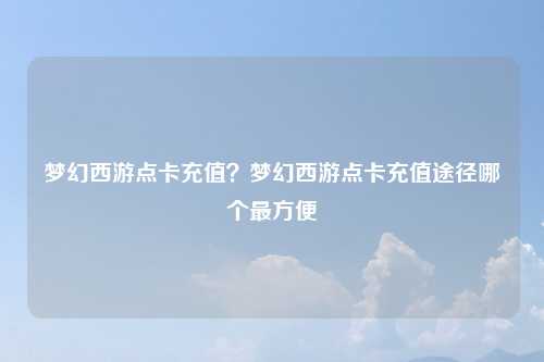 梦幻西游点卡充值？梦幻西游点卡充值途径哪个最方便