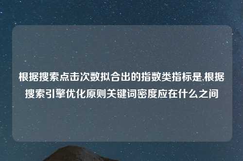 根据搜索点击次数拟合出的指数类指标是,根据搜索引擎优化原则关键词密度应在什么之间
