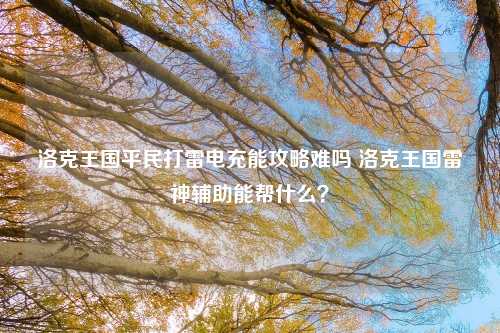 洛克王国平民打雷电充能攻略难吗 洛克王国雷神辅助能帮什么？