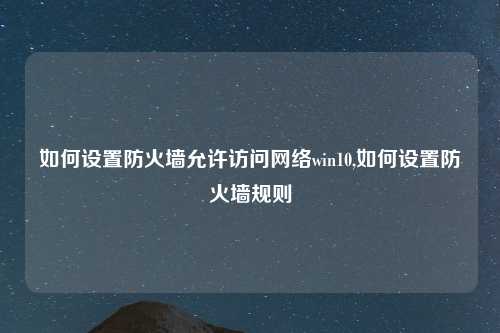 如何设置防火墙允许访问网络win10,如何设置防火墙规则