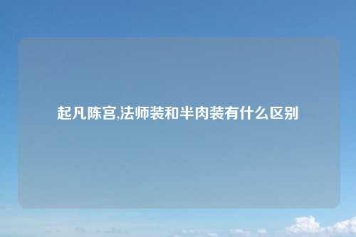起凡陈宫,法师装和半肉装有什么区别