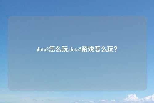 dota2怎么玩,dota2游戏怎么玩？