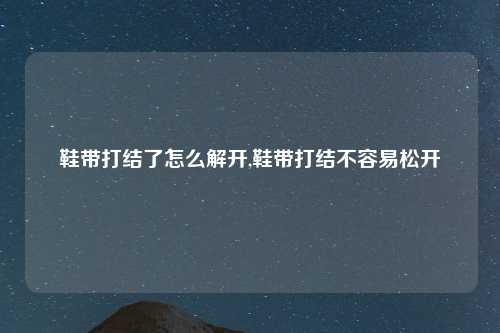 鞋带打结了怎么解开,鞋带打结不容易松开