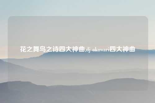 花之舞鸟之诗四大神曲,dj okawari四大神曲