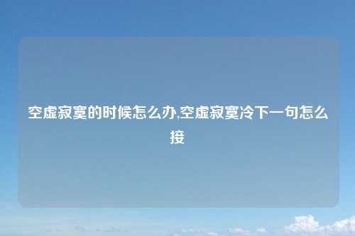 空虚寂寞的时候怎么办,空虚寂寞冷下一句怎么接