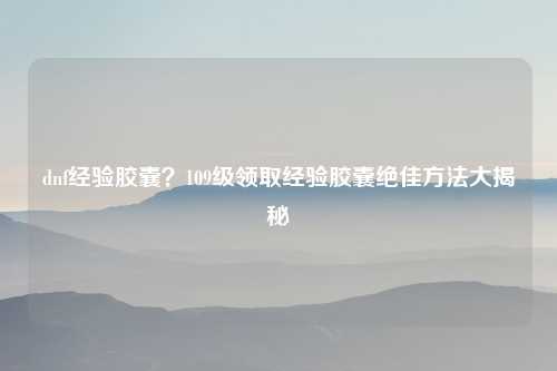 dnf经验胶囊？109级领取经验胶囊绝佳方法大揭秘