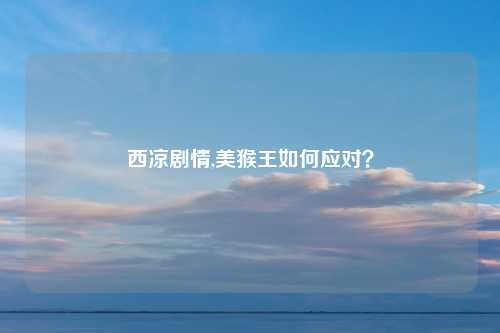 西凉剧情,美猴王如何应对？