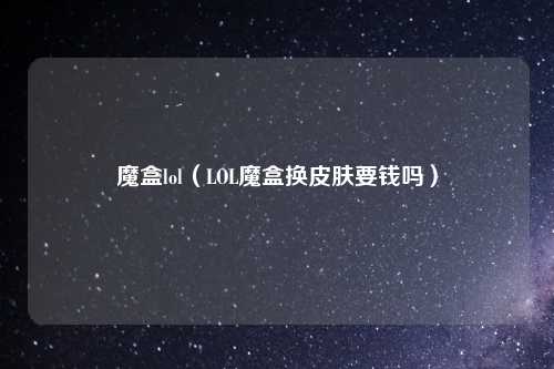 魔盒lol（LOL魔盒换皮肤要钱吗）