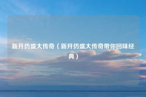 新开仿盛大传奇（新开仿盛大传奇带你回味经典）