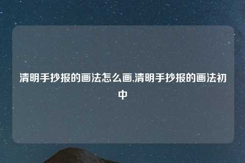 清明手抄报的画法怎么画,清明手抄报的画法初中