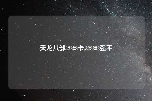 天龙八部32888卡,328888强不