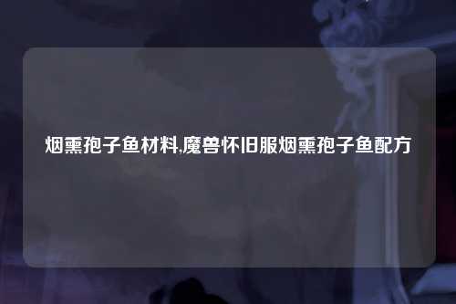 烟熏孢子鱼材料,魔兽怀旧服烟熏孢子鱼配方
