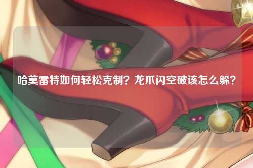 哈莫雷特如何轻松克制？龙爪闪空破该怎么躲？