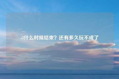 s3什么时候结束？还有多久玩不成了