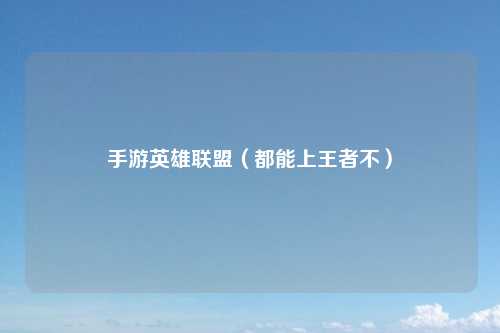 手游英雄联盟（都能上王者不）