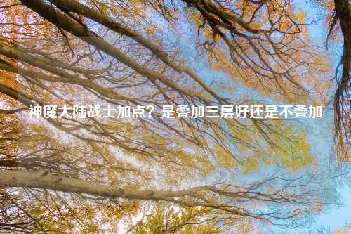 神魔大陆战士加点？是叠加三层好还是不叠加