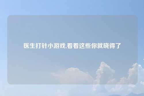 医生打针小游戏,看看这些你就晓得了
