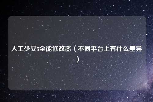 人工少女3全能修改器（不同平台上有什么差异）