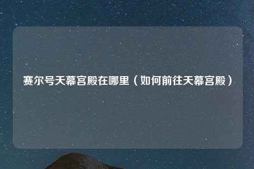 赛尔号天幕宫殿在哪里（如何前往天幕宫殿）