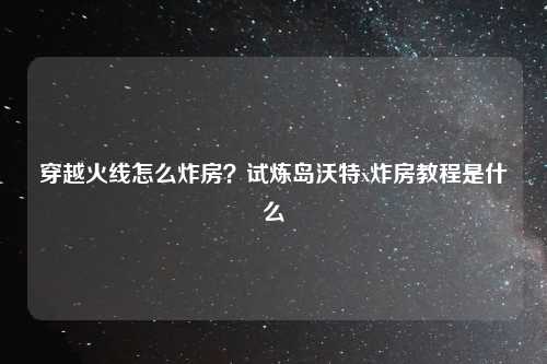 穿越火线怎么炸房？试炼岛沃特x炸房教程是什么