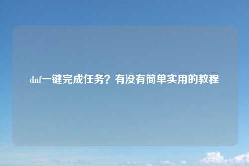 dnf一键完成任务？有没有简单实用的教程
